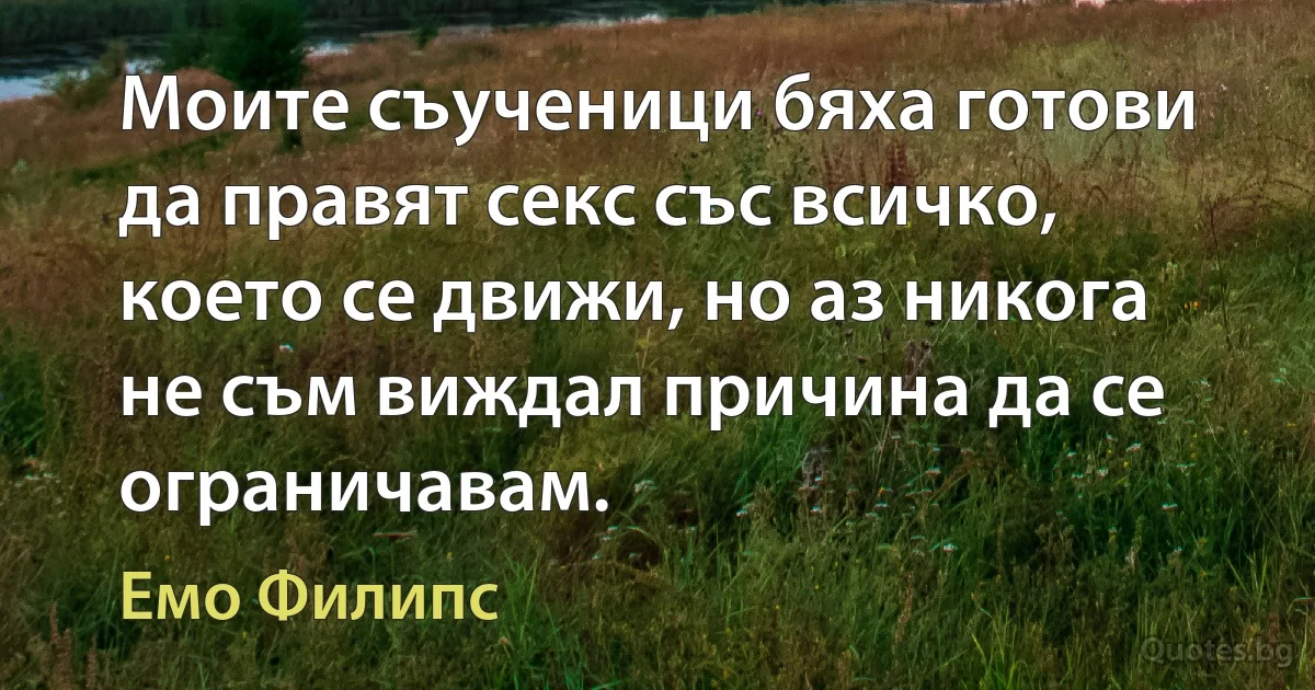 Моите съученици бяха готови да правят секс със всичко, което се движи, но аз никога не съм виждал причина да се ограничавам. (Емо Филипс)