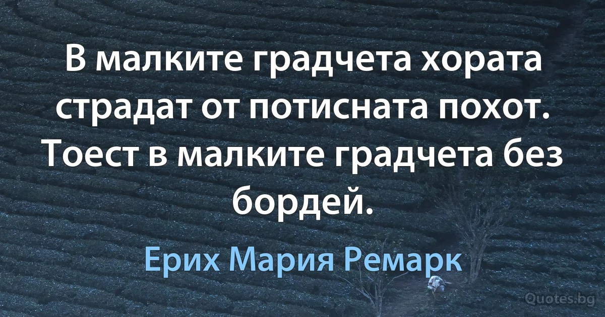 В малките градчета хората страдат от потисната похот. Тоест в малките градчета без бордей. (Ерих Мария Ремарк)