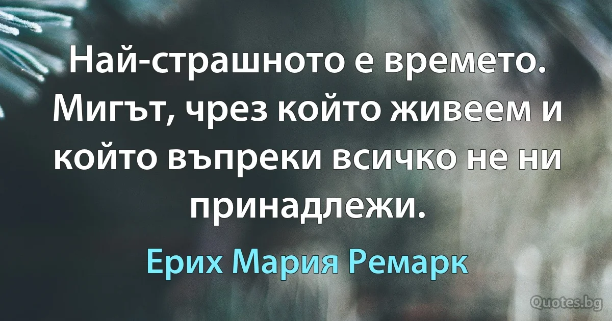 Най-страшното е времето. Мигът, чрез който живеем и който въпреки всичко не ни принадлежи. (Ерих Мария Ремарк)