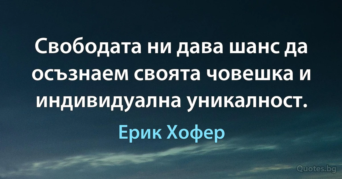 Свободата ни дава шанс да осъзнаем своята човешка и индивидуална уникалност. (Ерик Хофер)