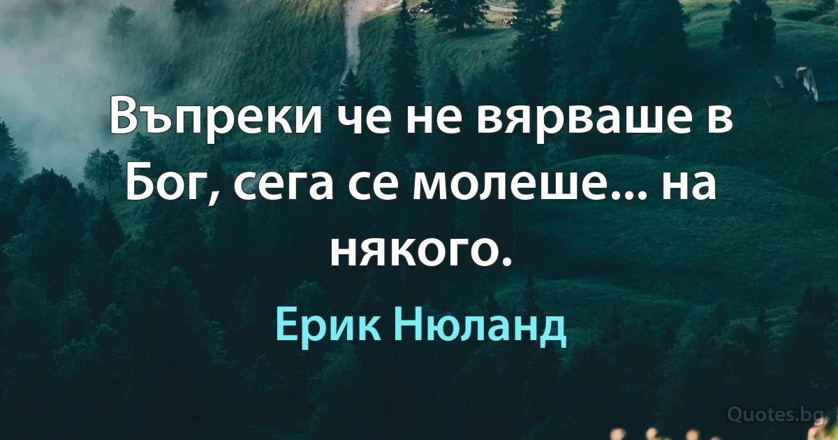 Въпреки че не вярваше в Бог, сега се молеше... на някого. (Ерик Нюланд)