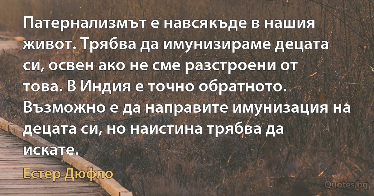 Патернализмът е навсякъде в нашия живот. Трябва да имунизираме децата си, освен ако не сме разстроени от това. В Индия е точно обратното. Възможно е да направите имунизация на децата си, но наистина трябва да искате. (Естер Дюфло)