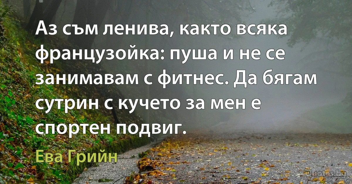 Аз съм ленива, както всяка французойка: пуша и не се занимавам с фитнес. Да бягам сутрин с кучето за мен е спортен подвиг. (Ева Грийн)