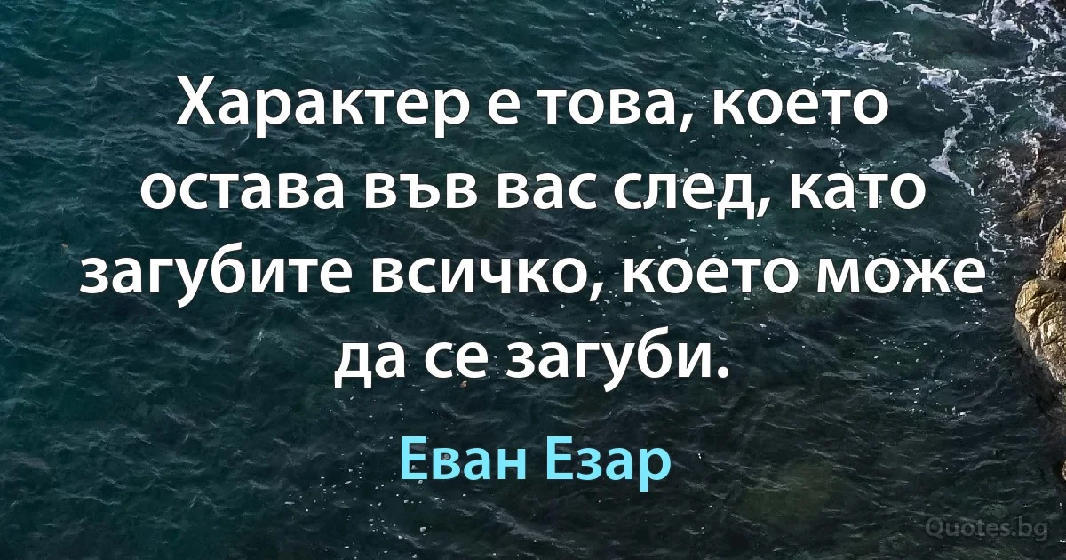 Характер е това, което остава във вас след, като загубите всичко, което може да се загуби. (Еван Езар)