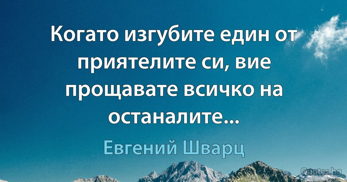 Когато изгубите един от приятелите си, вие прощавате всичко на останалите... (Евгений Шварц)