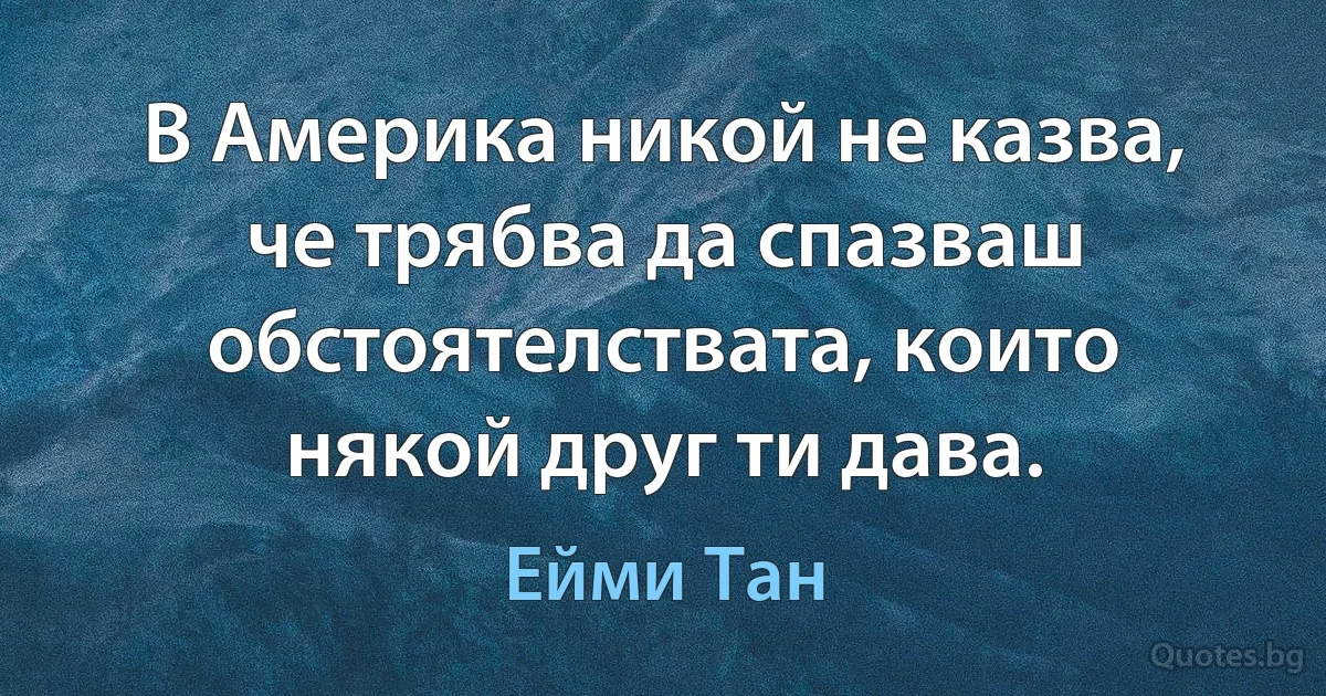 В Америка никой не казва, че трябва да спазваш обстоятелствата, които някой друг ти дава. (Ейми Тан)