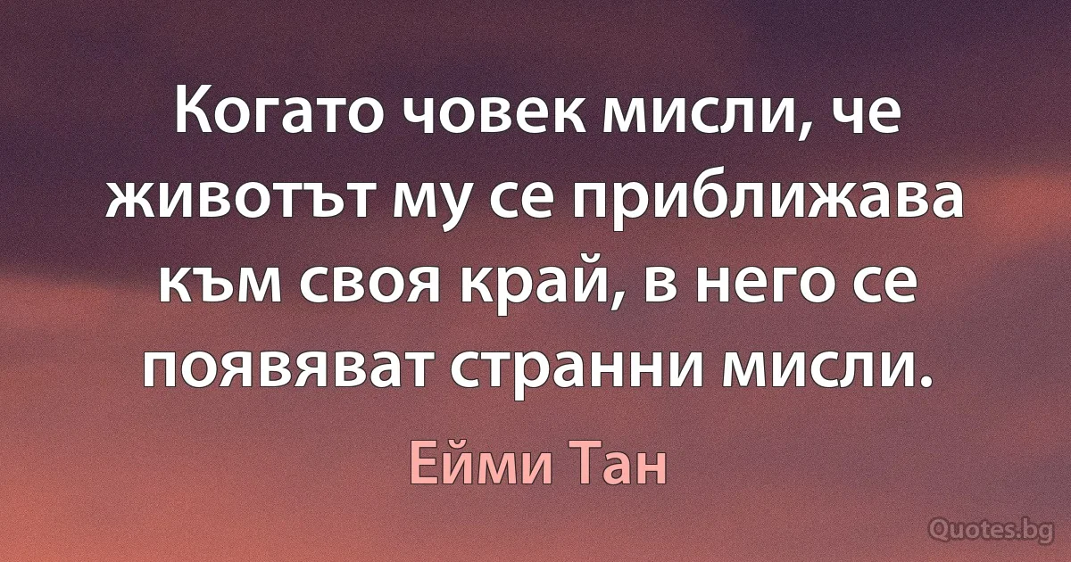 Когато човек мисли, че животът му се приближава към своя край, в него се появяват странни мисли. (Ейми Тан)