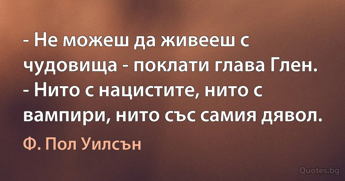 - Не можеш да живееш с чудовища - поклати глава Глен. - Нито с нацистите, нито с вампири, нито със самия дявол. (Ф. Пол Уилсън)