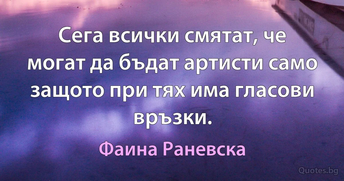 Сега всички смятат, че могат да бъдат артисти само защото при тях има гласови връзки. (Фаина Раневска)