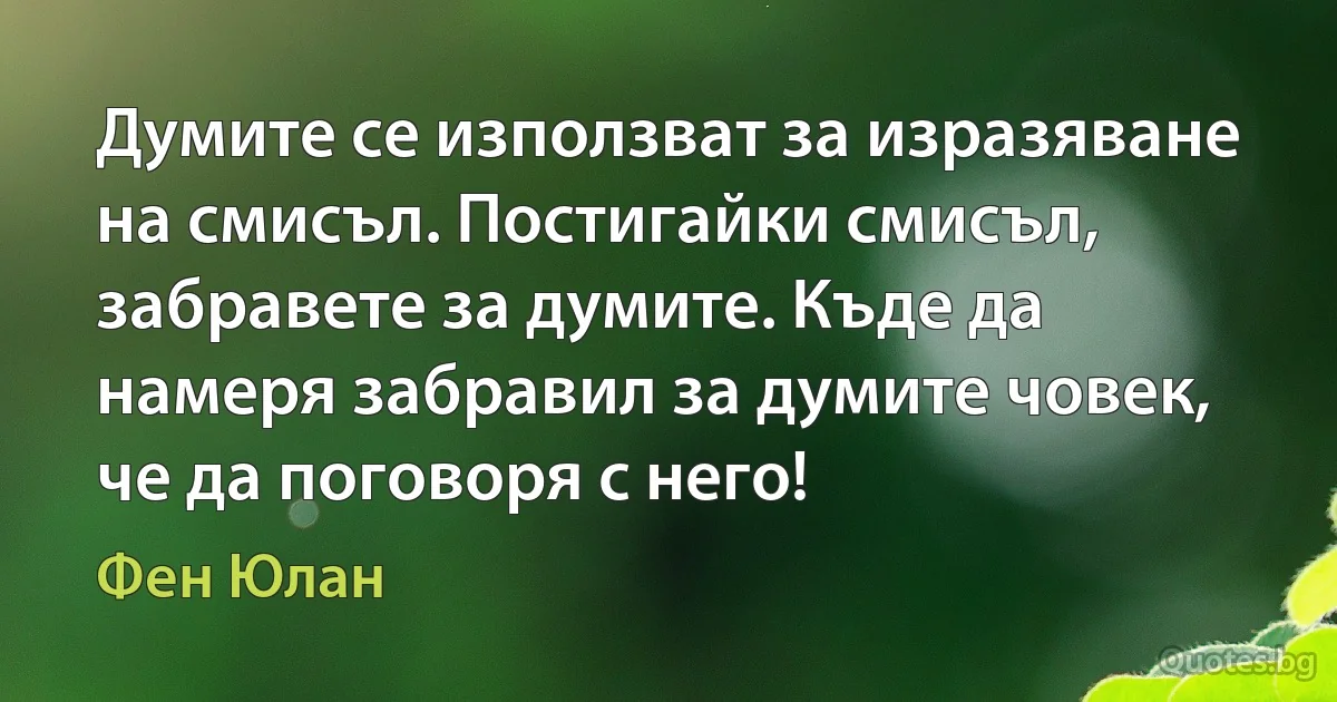 Думите се използват за изразяване на смисъл. Постигайки смисъл, забравете за думите. Къде да намеря забравил за думите човек, че да поговоря с него! (Фен Юлан)