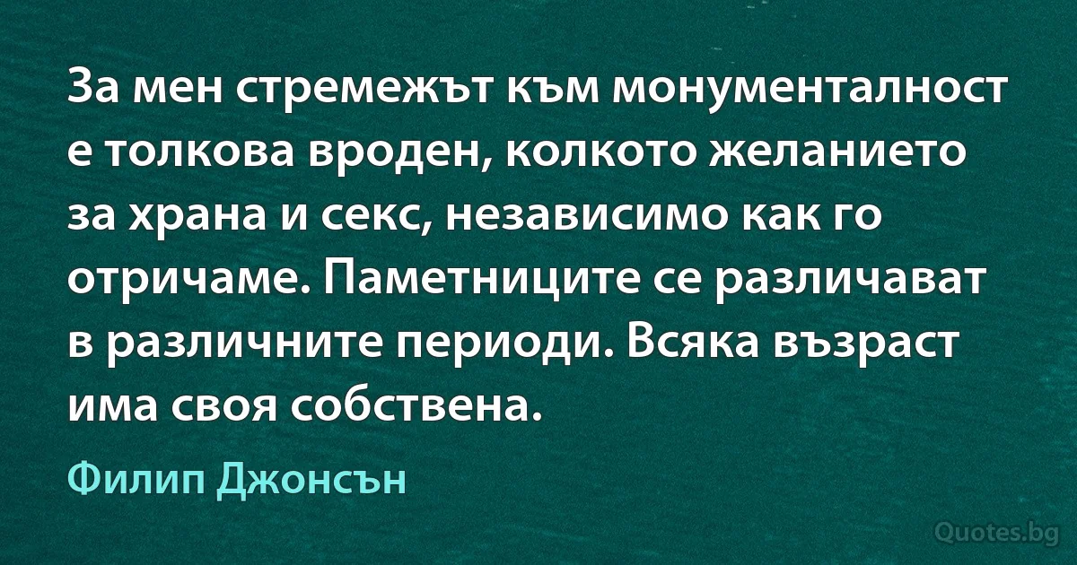 За мен стремежът към монументалност е толкова вроден, колкото желанието за храна и секс, независимо как го отричаме. Паметниците се различават в различните периоди. Всяка възраст има своя собствена. (Филип Джонсън)