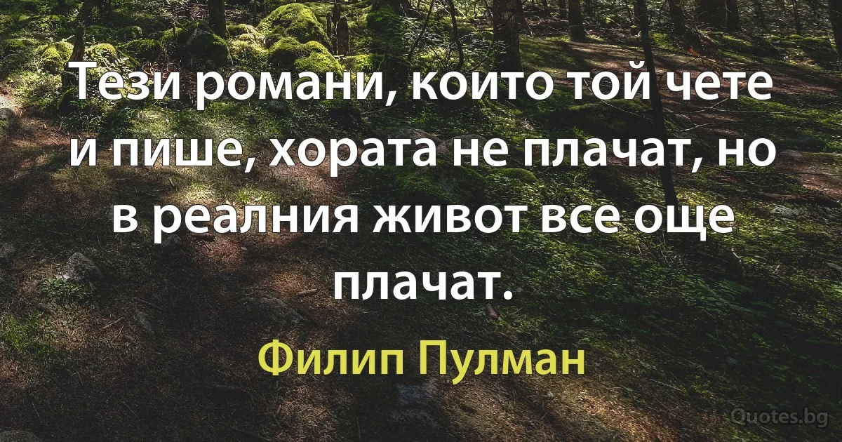 Тези романи, които той чете и пише, хората не плачат, но в реалния живот все още плачат. (Филип Пулман)