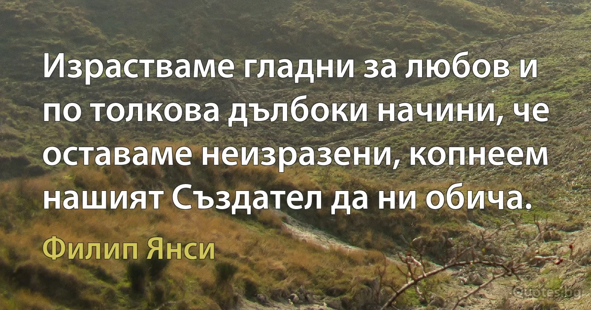 Израстваме гладни за любов и по толкова дълбоки начини, че оставаме неизразени, копнеем нашият Създател да ни обича. (Филип Янси)