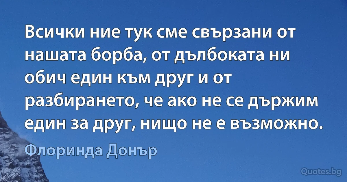 Всички ние тук сме свързани от нашата борба, от дълбоката ни обич един към друг и от разбирането, че ако не се държим един за друг, нищо не е възможно. (Флоринда Донър)