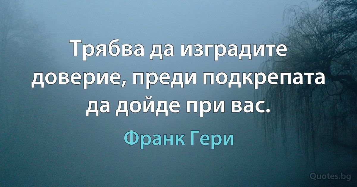 Трябва да изградите доверие, преди подкрепата да дойде при вас. (Франк Гери)