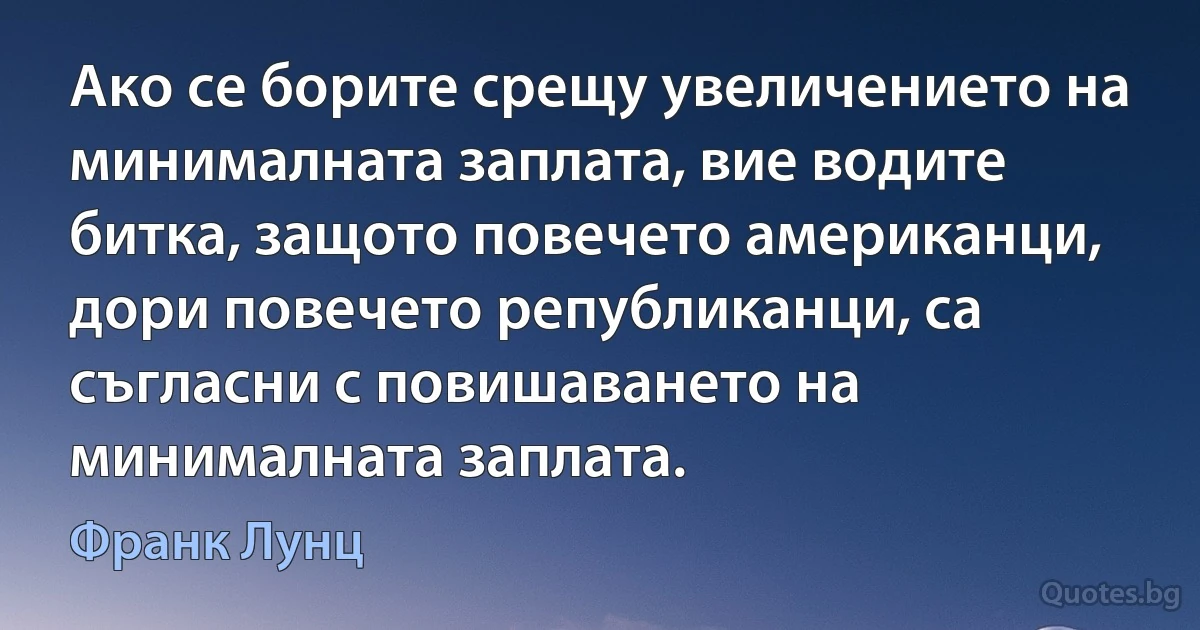 Ако се борите срещу увеличението на минималната заплата, вие водите битка, защото повечето американци, дори повечето републиканци, са съгласни с повишаването на минималната заплата. (Франк Лунц)