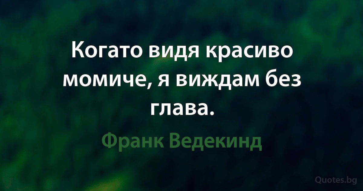 Когато видя красиво момиче, я виждам без глава. (Франк Ведекинд)