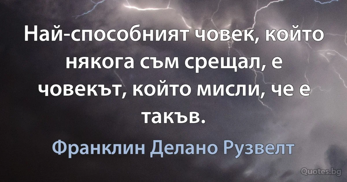 Най-способният човек, който някога съм срещал, е човекът, който мисли, че е такъв. (Франклин Делано Рузвелт)