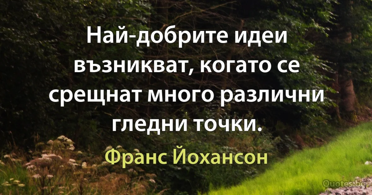 Най-добрите идеи възникват, когато се срещнат много различни гледни точки. (Франс Йохансон)