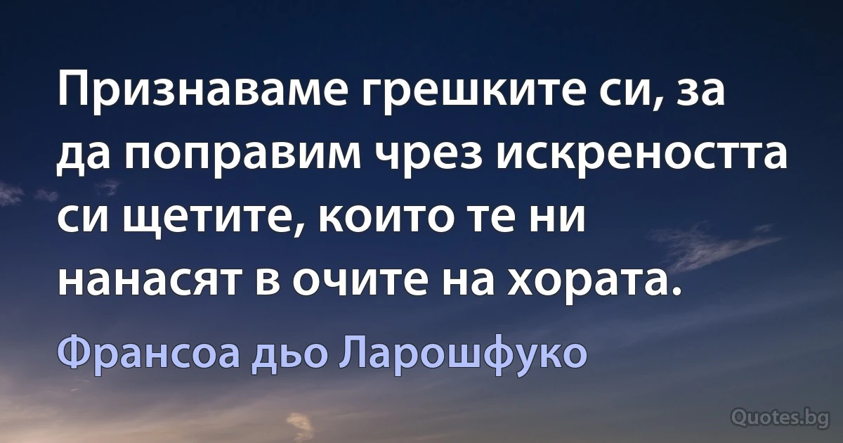 Признаваме грешките си, за да поправим чрез искреността си щетите, които те ни нанасят в очите на хората. (Франсоа дьо Ларошфуко)