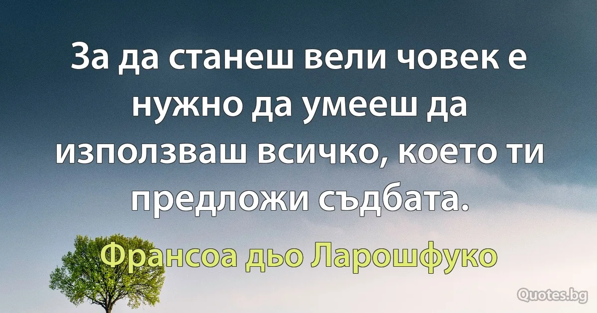 За да станеш вели човек е нужно да умееш да използваш всичко, което ти предложи съдбата. (Франсоа дьо Ларошфуко)