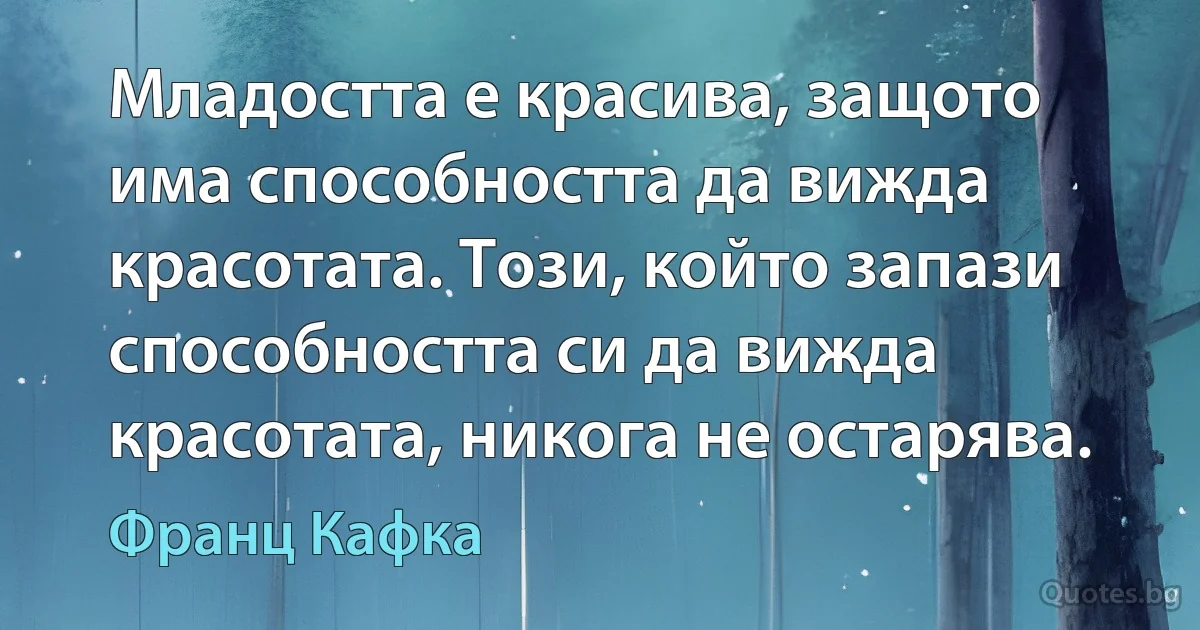 Младостта е красива, защото има способността да вижда красотата. Този, който запази способността си да вижда красотата, никога не остарява. (Франц Кафка)