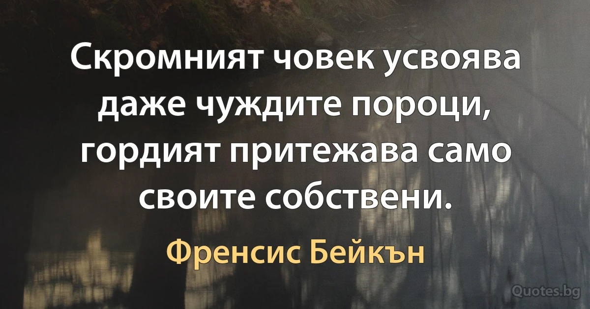 Скромният човек усвоява даже чуждите пороци, гордият притежава само своите собствени. (Френсис Бейкън)