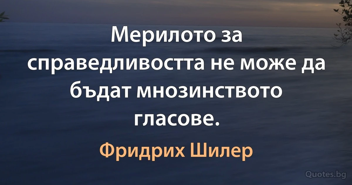 Мерилото за справедливостта не може да бъдат мнозинството гласове. (Фридрих Шилер)