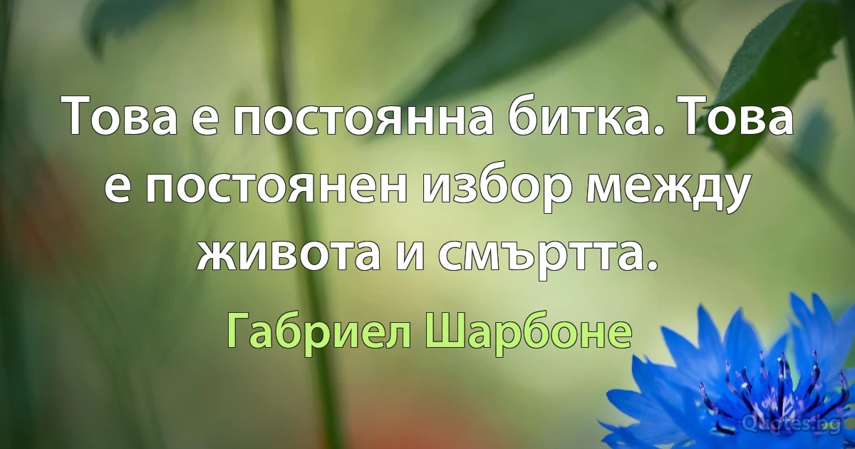 Това е постоянна битка. Това е постоянен избор между живота и смъртта. (Габриел Шарбоне)