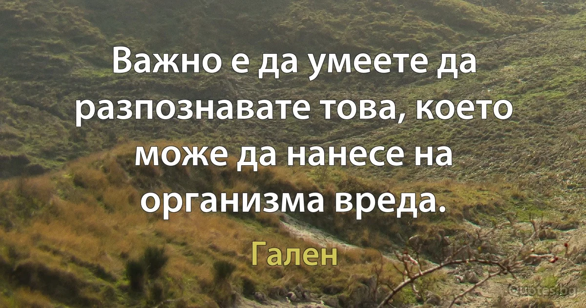 Важно е да умеете да разпознавате това, което може да нанесе на организма вреда. (Гален)