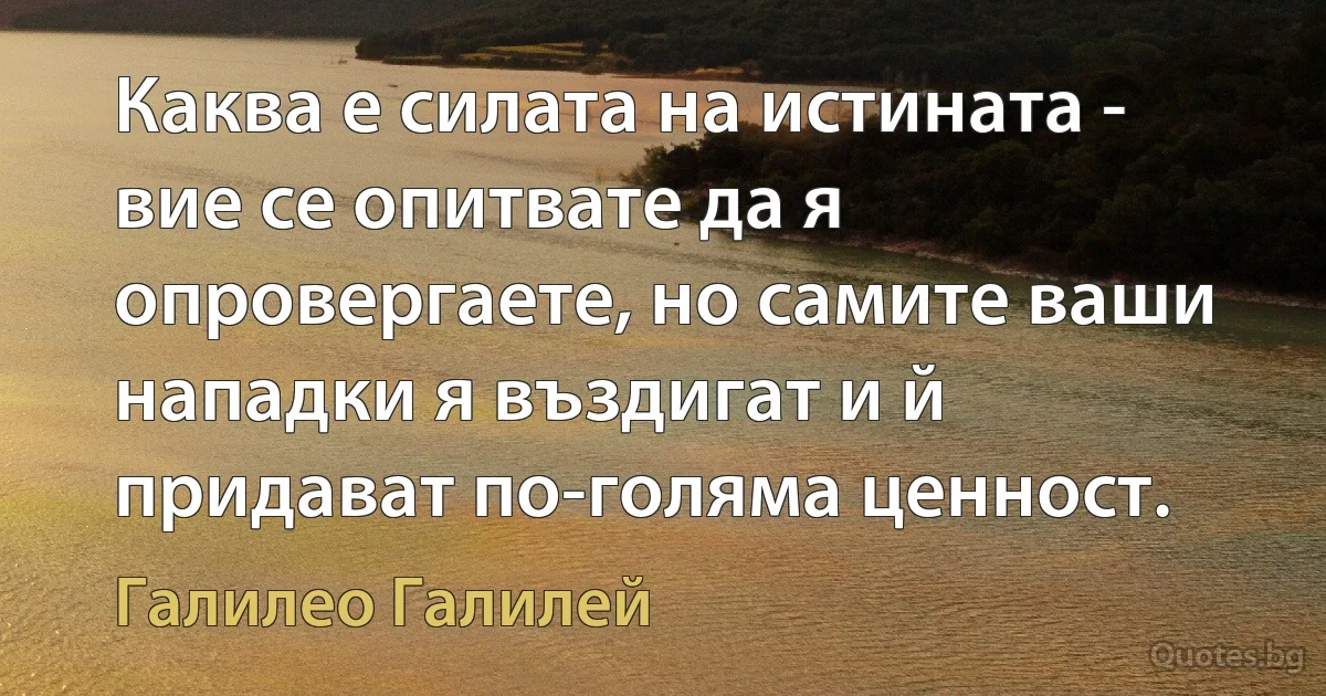 Каква е силата на истината - вие се опитвате да я опровергаете, но самите ваши нападки я въздигат и й придават по-голяма ценност. (Галилео Галилей)