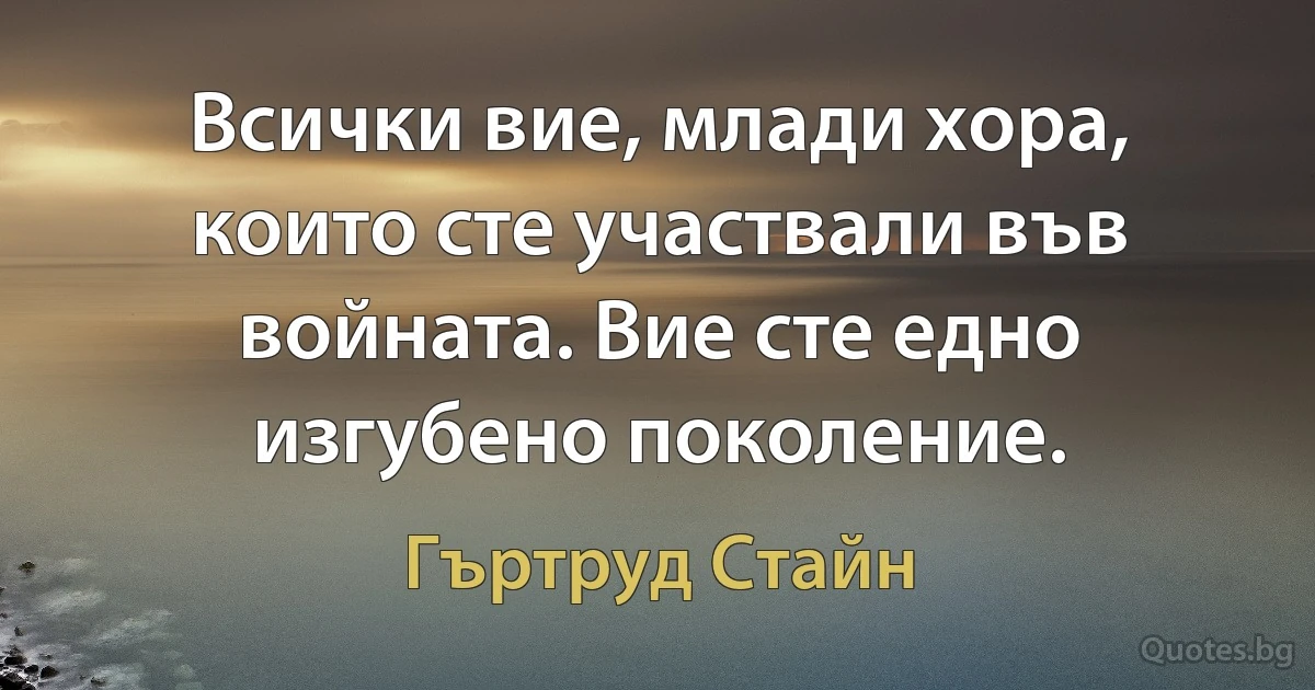 Всички вие, млади хора, които сте участвали във войната. Вие сте едно изгубено поколение. (Гъртруд Стайн)