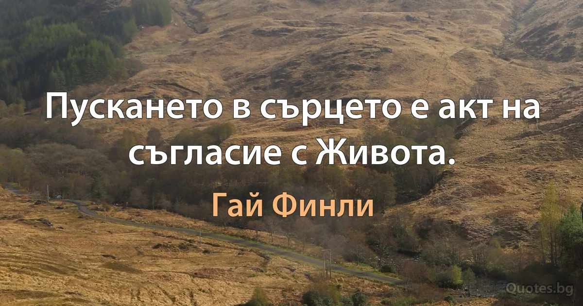 Пускането в сърцето е акт на съгласие с Живота. (Гай Финли)