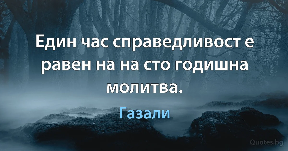 Един час справедливост е равен на на сто годишна молитва. (Газали)