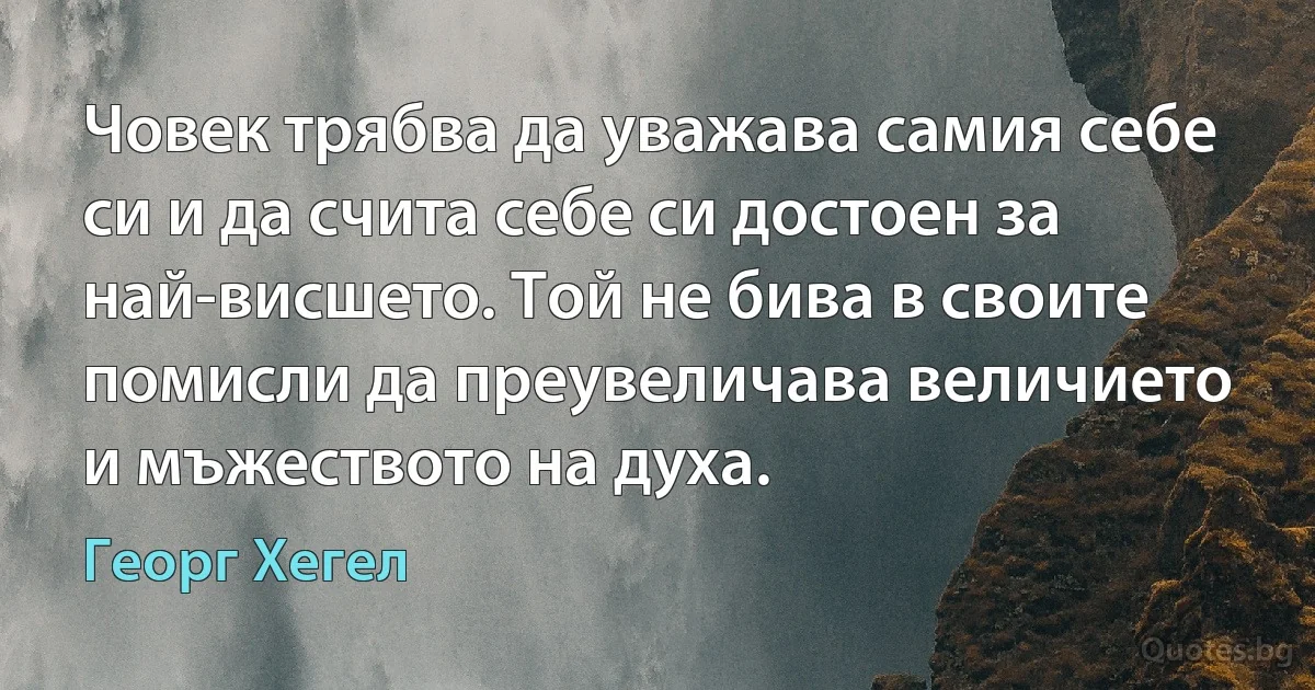 Човек трябва да уважава самия себе си и да счита себе си достоен за най-висшето. Той не бива в своите помисли да преувеличава величието и мъжеството на духа. (Георг Хегел)