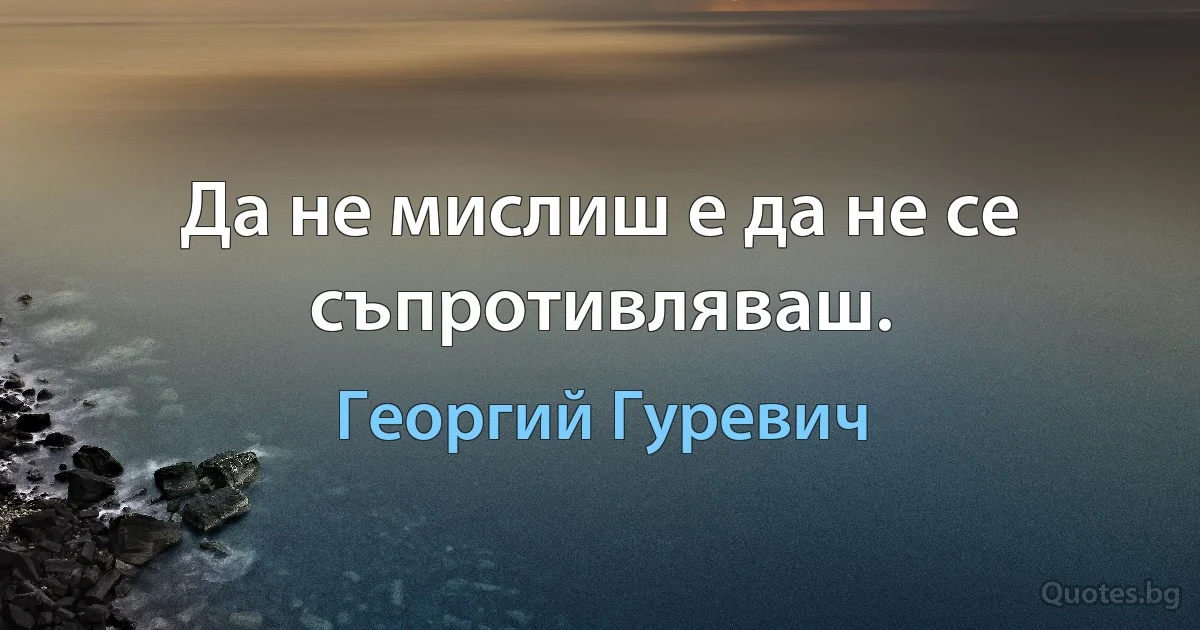 Да не мислиш е да не се съпротивляваш. (Георгий Гуревич)