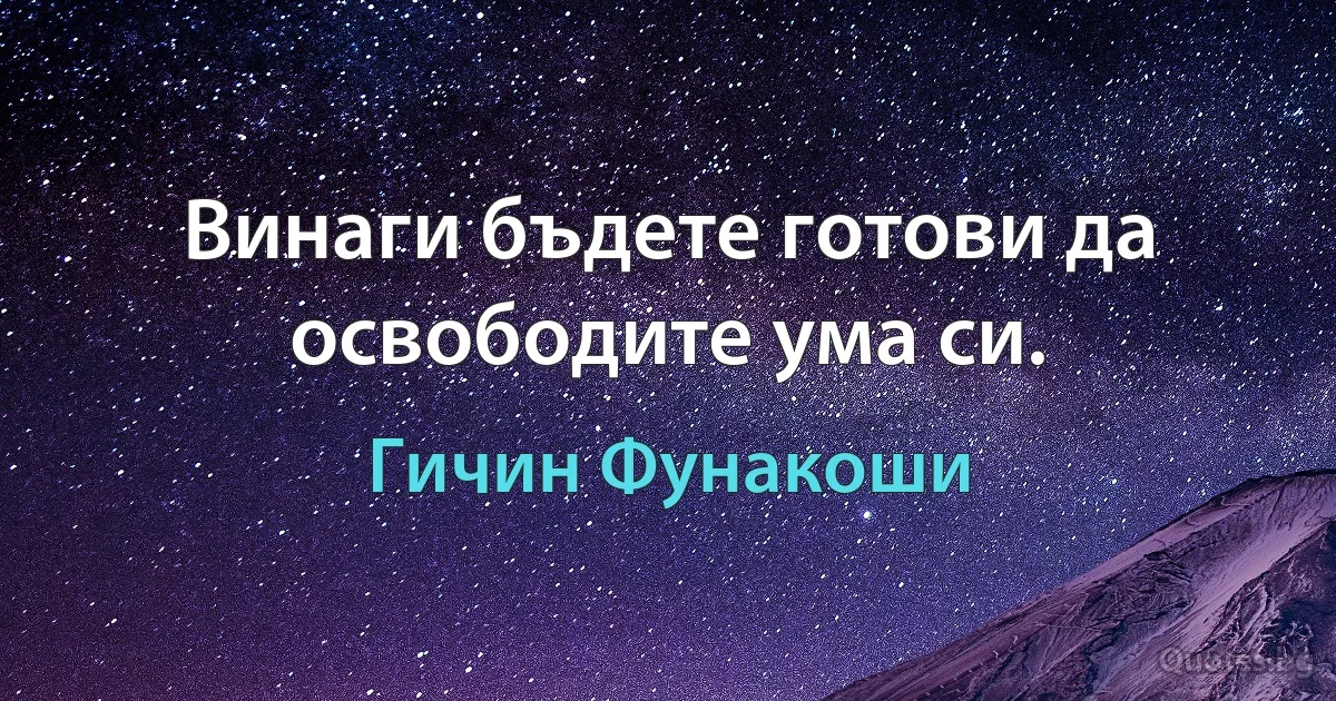 Винаги бъдете готови да освободите ума си. (Гичин Фунакоши)