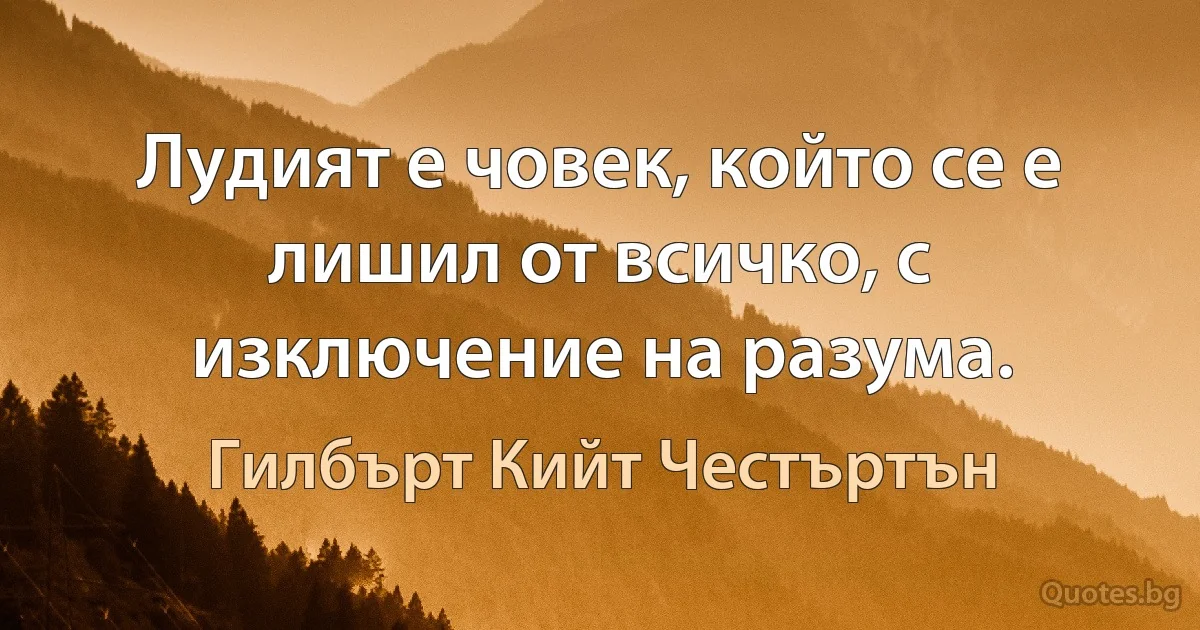 Лудият е човек, който се е лишил от всичко, с изключение на разума. (Гилбърт Кийт Честъртън)