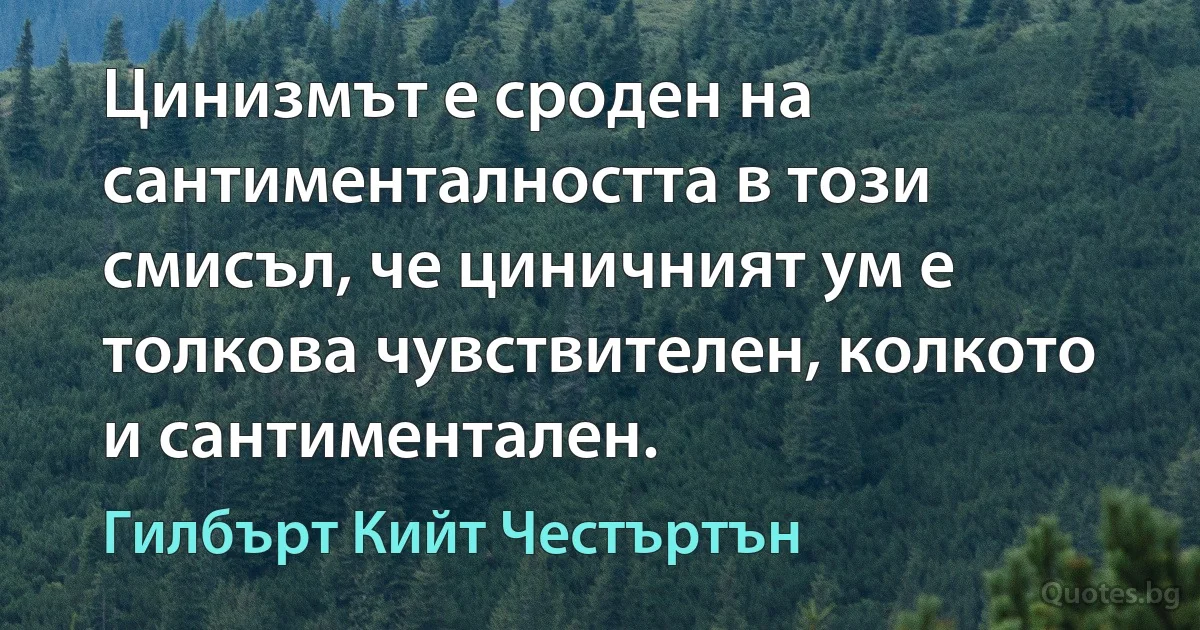 Цинизмът е сроден на сантименталността в този смисъл, че циничният ум е толкова чувствителен, колкото и сантиментален. (Гилбърт Кийт Честъртън)