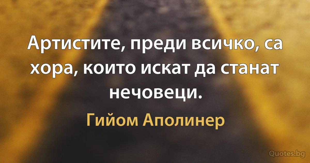 Артистите, преди всичко, са хора, които искат да станат нечовеци. (Гийом Аполинер)