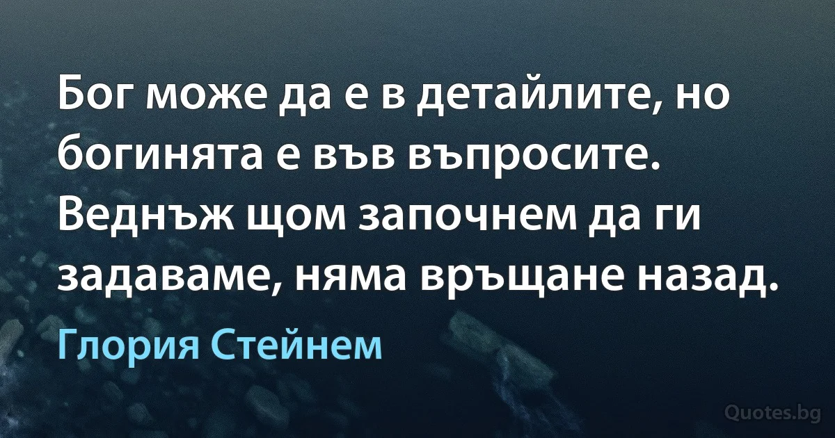 Бог може да е в детайлите, но богинята е във въпросите. Веднъж щом започнем да ги задаваме, няма връщане назад. (Глория Стейнем)