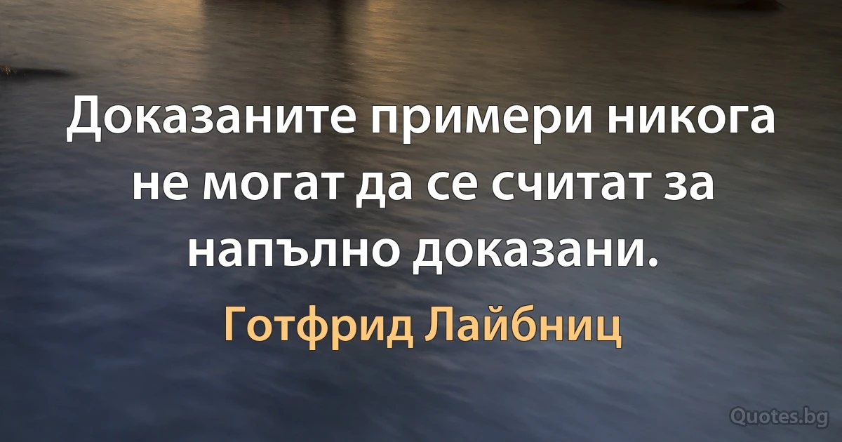 Доказаните примери никога не могат да се считат за напълно доказани. (Готфрид Лайбниц)