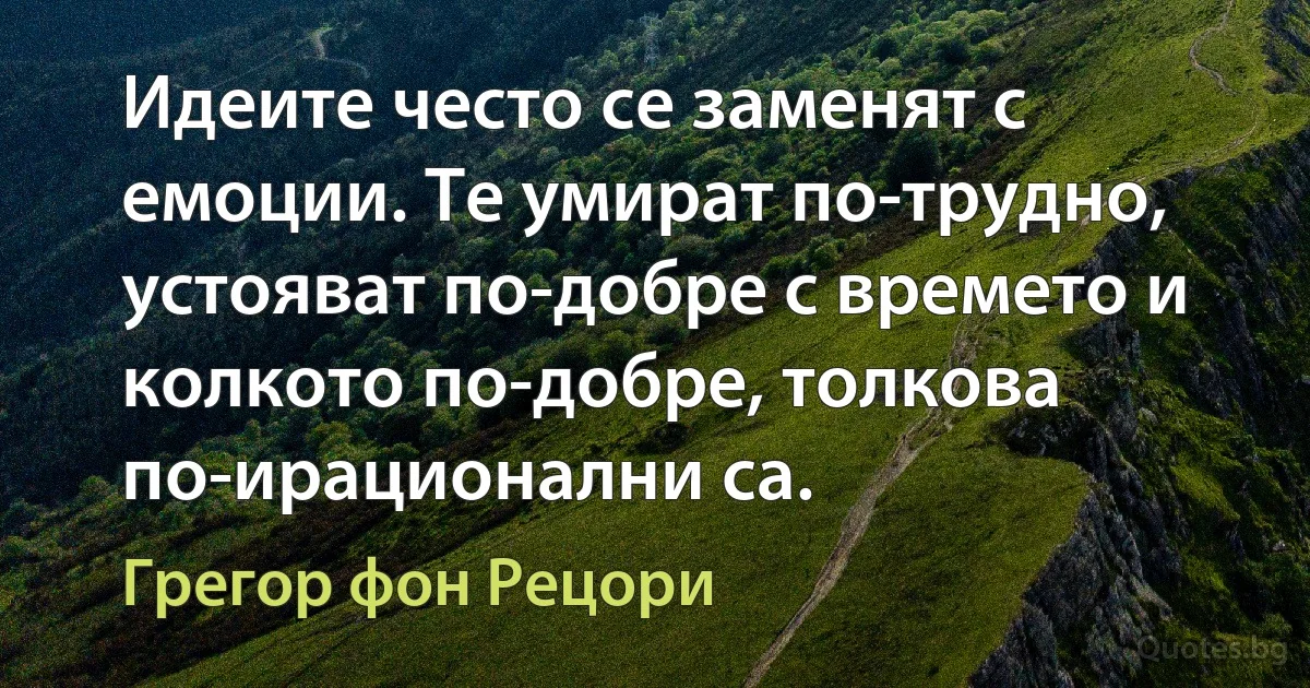 Идеите често се заменят с емоции. Те умират по-трудно, устояват по-добре с времето и колкото по-добре, толкова по-ирационални са. (Грегор фон Рецори)