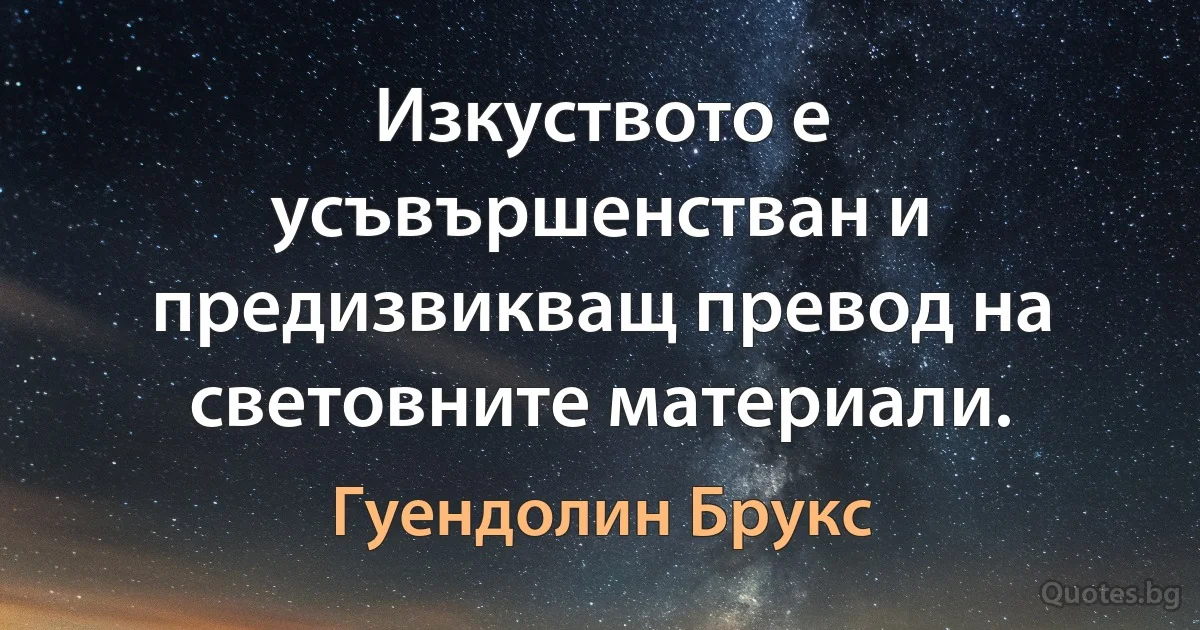 Изкуството е усъвършенстван и предизвикващ превод на световните материали. (Гуендолин Брукс)