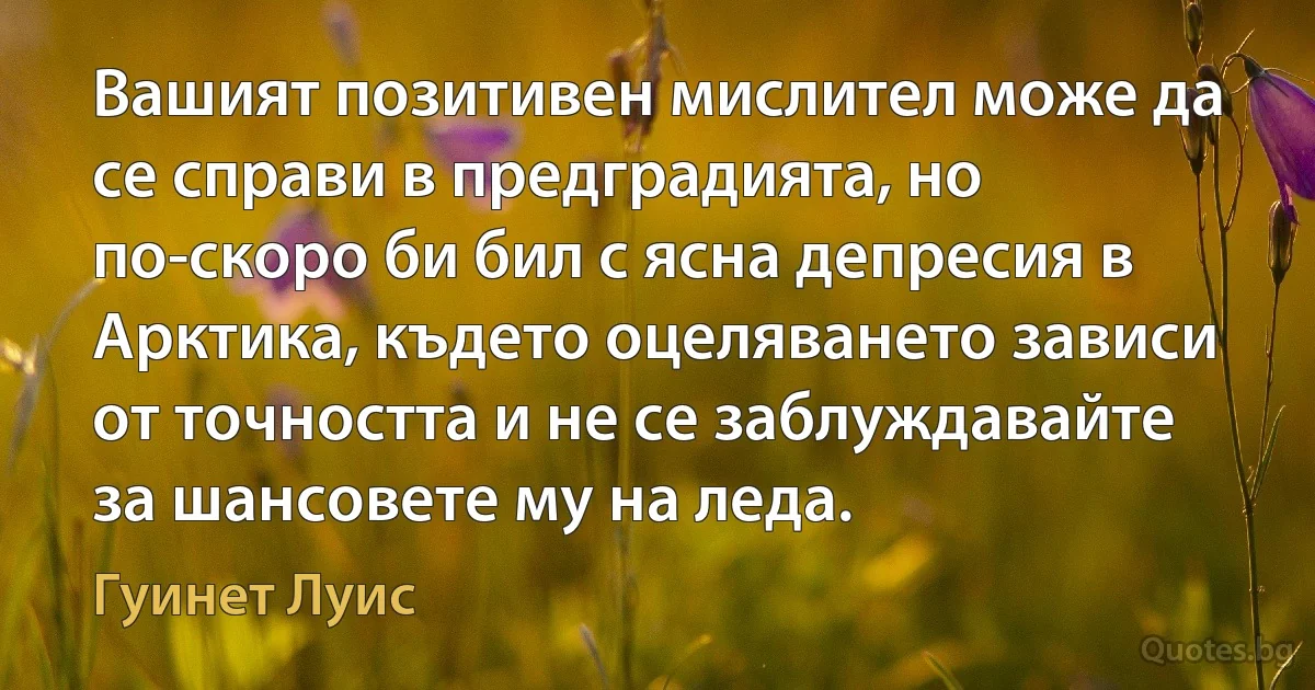 Вашият позитивен мислител може да се справи в предградията, но по-скоро би бил с ясна депресия в Арктика, където оцеляването зависи от точността и не се заблуждавайте за шансовете му на леда. (Гуинет Луис)