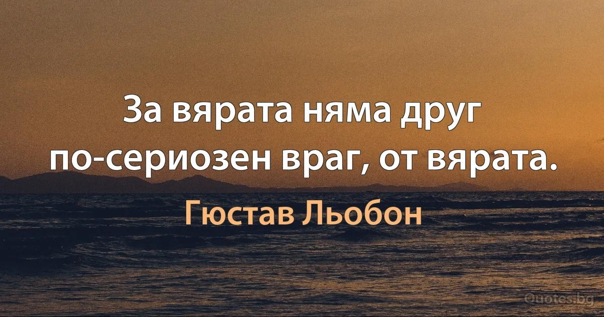 За вярата няма друг по-сериозен враг, от вярата. (Гюстав Льобон)