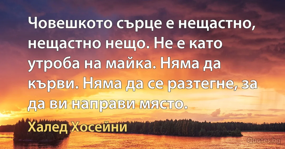 Човешкото сърце е нещастно, нещастно нещо. Не е като утроба на майка. Няма да кърви. Няма да се разтегне, за да ви направи място. (Халед Хосейни)