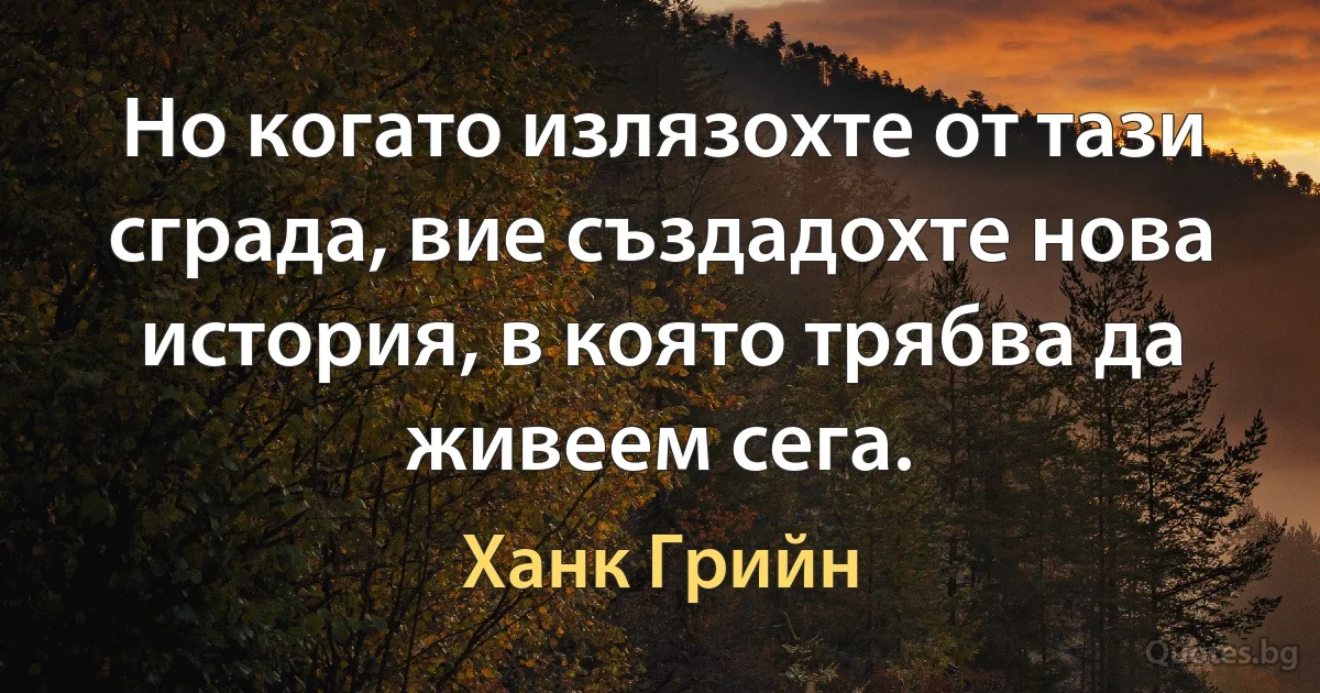 Но когато излязохте от тази сграда, вие създадохте нова история, в която трябва да живеем сега. (Ханк Грийн)