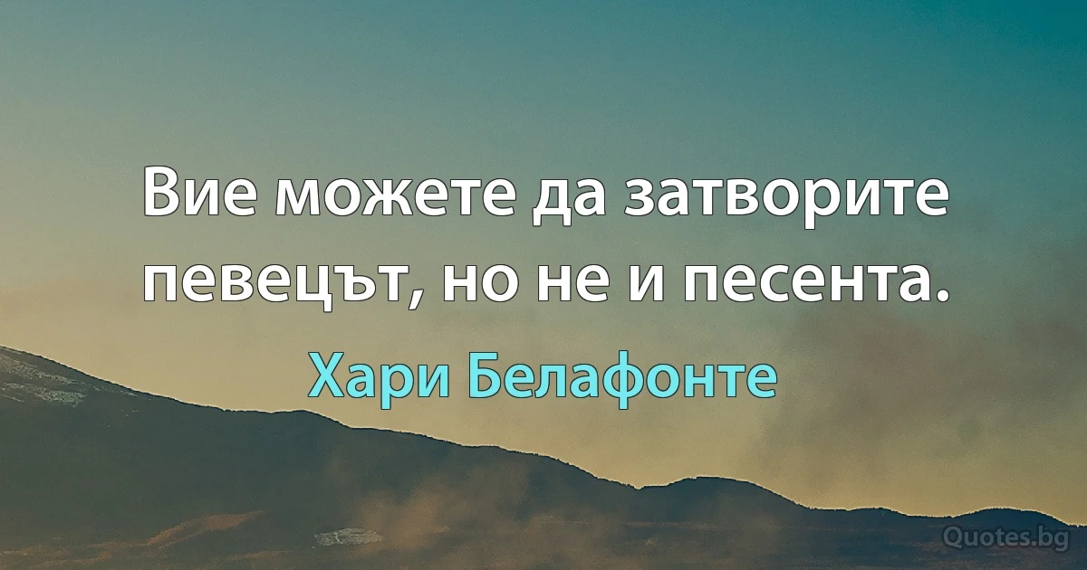 Вие можете да затворите певецът, но не и песента. (Хари Белафонте)