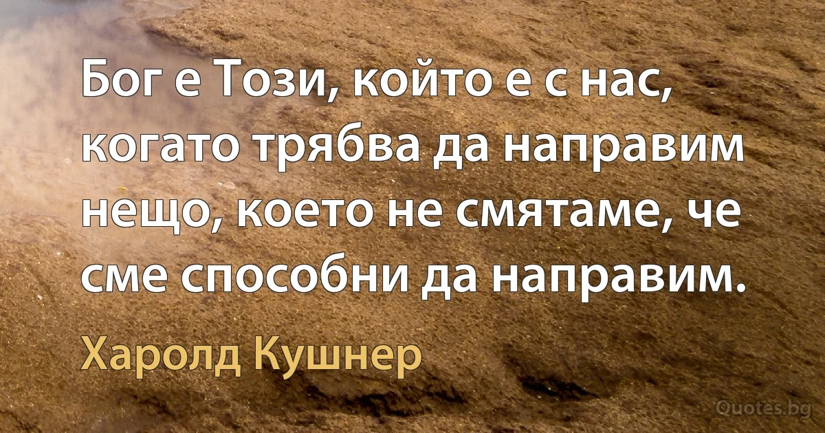 Бог е Този, който е с нас, когато трябва да направим нещо, което не смятаме, че сме способни да направим. (Харолд Кушнер)